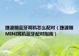 捷波朗蓝牙耳机怎么配对（捷波朗MINI耳机蓝牙配对指南）