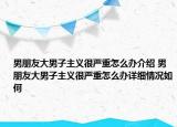 男朋友大男子主义很严重怎么办介绍 男朋友大男子主义很严重怎么办详细情况如何