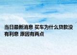 当日最新消息 买车为什么贷款没有利息 原因有两点