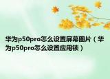 华为p50pro怎么设置屏幕图片（华为p50pro怎么设置应用锁）