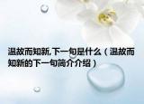 温故而知新,下一句是什么（温故而知新的下一句简介介绍）