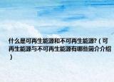 什么是可再生能源和不可再生能源?（可再生能源与不可再生能源有哪些简介介绍）