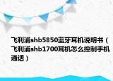 飞利浦shb5850蓝牙耳机说明书（飞利浦shb1700耳机怎么控制手机通话）