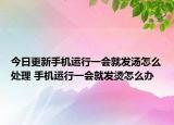 今日更新手机运行一会就发汤怎么处理 手机运行一会就发烫怎么办
