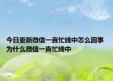 今日更新微信一直忙线中怎么回事 为什么微信一直忙线中