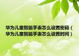 华为儿童智能手表怎么设置密码（华为儿童智能手表怎么设置时间）