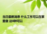 当日最新消息 什么工作可以在家里做 这8种可以