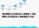 身在曹营心在汉的历史人物是谁?（身在曹营心在汉的历史人物是谁简介介绍）