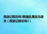 西游记释厄传2群魔乱舞龙马通关（西游记释厄传2）