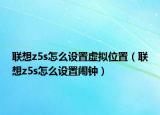 联想z5s怎么设置虚拟位置（联想z5s怎么设置闹钟）