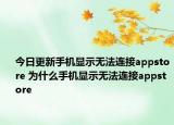 今日更新手机显示无法连接appstore 为什么手机显示无法连接appstore