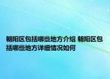 朝阳区包括哪些地方介绍 朝阳区包括哪些地方详细情况如何