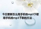 今日更新怎么用手机给mp3下歌 用手机给mp3下歌的方法
