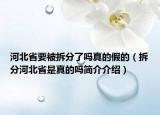 河北省要被拆分了吗真的假的（拆分河北省是真的吗简介介绍）