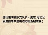 唐山边防支队支队长（姜宏 河北公安边防总队唐山边防检查站政委）