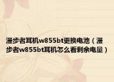 漫步者耳机w855bt更换电池（漫步者w855bt耳机怎么看剩余电量）