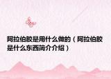 阿拉伯胶是用什么做的（阿拉伯胶是什么东西简介介绍）