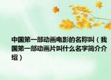 中国第一部动画电影的名称叫（我国第一部动画片叫什么名字简介介绍）