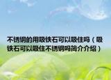 不锈钢的用吸铁石可以吸住吗（吸铁石可以吸住不锈钢吗简介介绍）
