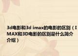 3d电影和3d imax的电影的区别（IMAX和3D电影的区别是什么简介介绍）