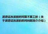 派遣证改派前时间算不算工龄（关于派遣证改派的时间问题简介介绍）