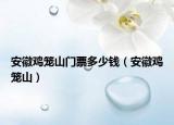 安徽鸡笼山门票多少钱（安徽鸡笼山）