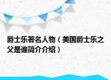 爵士乐著名人物（美国爵士乐之父是谁简介介绍）