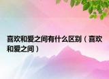 喜欢和爱之间有什么区别（喜欢和爱之间）