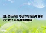 当日最新消息 等额本息等额本金哪个方式好 来看详细的比较