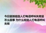 今日更新给别人打电话呼叫失败是怎么回事 为什么给别人打电话呼叫失败