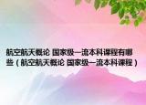 航空航天概论 国家级一流本科课程有哪些（航空航天概论 国家级一流本科课程）