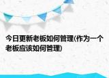 今日更新老板如何管理(作为一个老板应该如何管理)