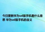 今日更新华为ud版手机是什么意思 华为ud版手机的含义