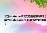 华为matepad11支持指纹解锁吗（华为matepadpro11有指纹解锁吗）