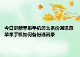 今日更新苹果手机怎么备份通讯录 苹果手机如何备份通讯录