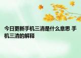 今日更新手机三清是什么意思 手机三清的解释