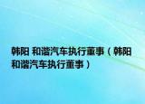 韩阳 和谐汽车执行董事（韩阳 和谐汽车执行董事）