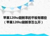 苹果120hz刷新率的平板有哪些（苹果120hz刷新率怎么开）