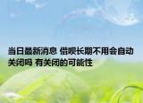 当日最新消息 借呗长期不用会自动关闭吗 有关闭的可能性