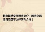 越南岘港皇冠酒店简介（岘港皇冠假日酒店怎么样简介介绍）