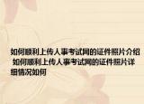 如何顺利上传人事考试网的证件照片介绍 如何顺利上传人事考试网的证件照片详细情况如何