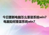 今日更新电脑怎么重装系统win7 电脑如何重装系统win7