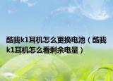 酷我k1耳机怎么更换电池（酷我k1耳机怎么看剩余电量）