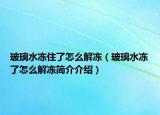 玻璃水冻住了怎么解冻（玻璃水冻了怎么解冻简介介绍）