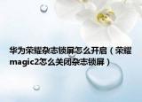 华为荣耀杂志锁屏怎么开启（荣耀magic2怎么关闭杂志锁屏）
