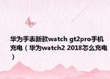 华为手表新款watch gt2pro手机充电（华为watch2 2018怎么充电）