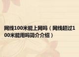 网线100米能上网吗（网线超过100米能用吗简介介绍）