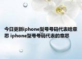 今日更新iphone型号号码代表啥意思 iphone型号号码代表的意思