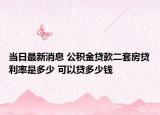 当日最新消息 公积金贷款二套房贷利率是多少 可以贷多少钱