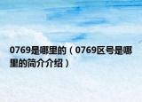 0769是哪里的（0769区号是哪里的简介介绍）